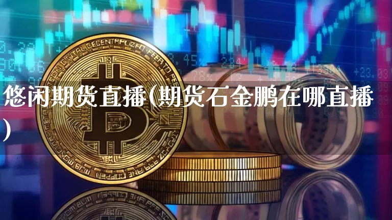 悠闲期货直播(期货石金鹏在哪直播)_https://www.jianghaiboli.com_恒指期货_第1张