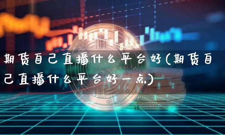 期货自己直播什么平台好(期货自己直播什么平台好一点)_https://www.jianghaiboli.com_期货_第1张