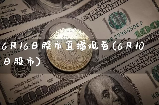 6月16日股市直播观看(6月10日股市)_https://www.jianghaiboli.com_黄金期货_第1张