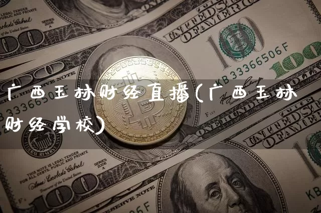 广西玉林财经直播(广西玉林财经学校)_https://www.jianghaiboli.com_期货_第1张