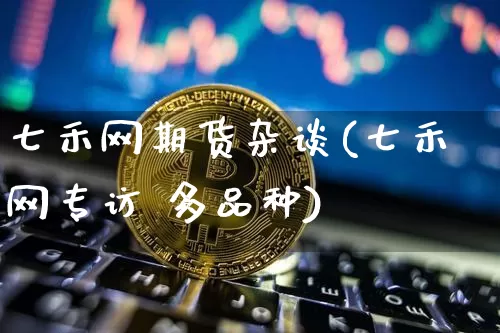 七禾网期货杂谈(七禾网专访 多品种)_https://www.jianghaiboli.com_黄金期货_第1张