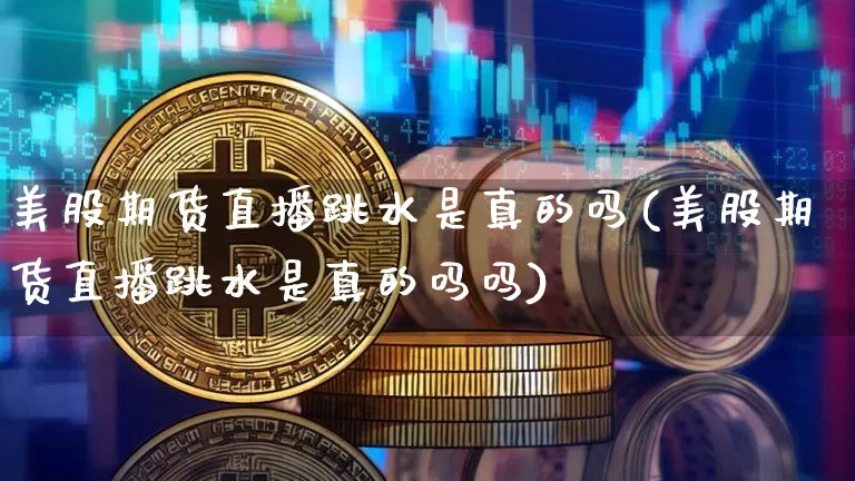 美股期货直播跳水是真的吗(美股期货直播跳水是真的吗吗)_https://www.jianghaiboli.com_期货_第1张