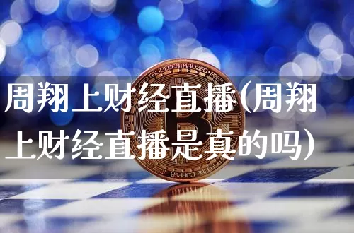 周翔上财经直播(周翔上财经直播是真的吗)_https://www.jianghaiboli.com_原油期货_第1张