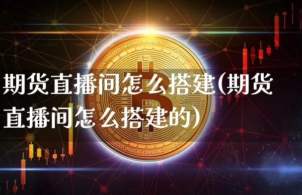 期货直播间怎么搭建(期货直播间怎么搭建的)_https://www.jianghaiboli.com_期货_第1张
