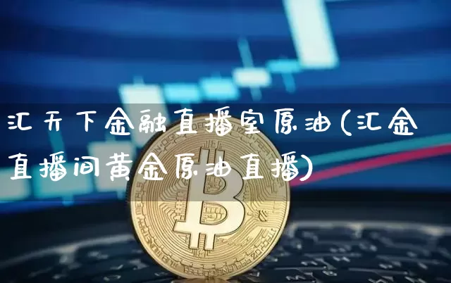 汇天下金融直播室原油(汇金直播间黄金原油直播)_https://www.jianghaiboli.com_期货_第1张