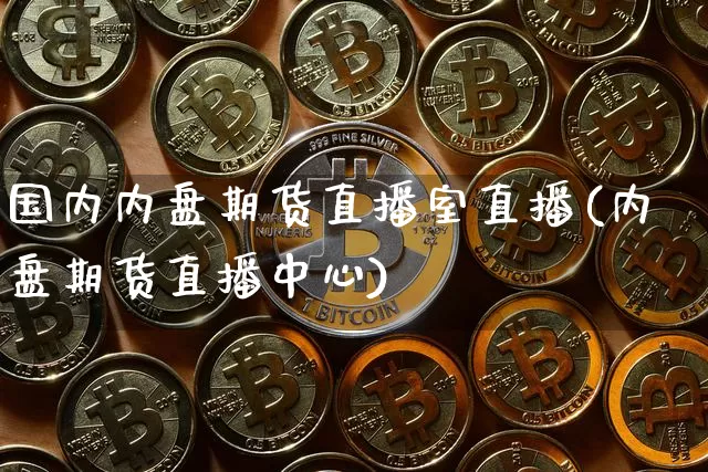 国内内盘期货直播室直播(内盘期货直播中心)_https://www.jianghaiboli.com_外盘期货_第1张