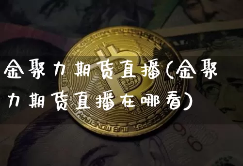 金聚力期货直播(金聚力期货直播在哪看)_https://www.jianghaiboli.com_恒指期货_第1张