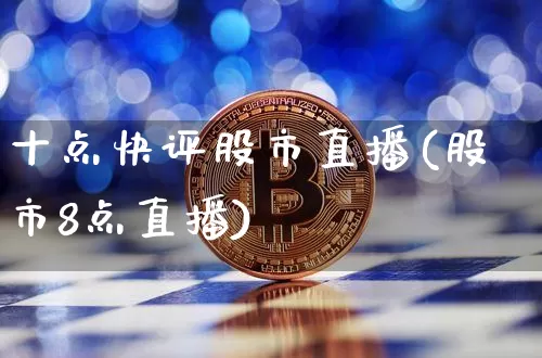 十点快评股市直播(股市8点直播)_https://www.jianghaiboli.com_期货_第1张