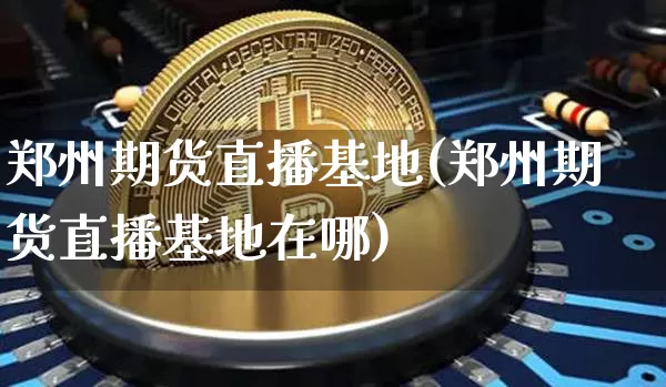 郑州期货直播基地(郑州期货直播基地在哪)_https://www.jianghaiboli.com_原油期货_第1张