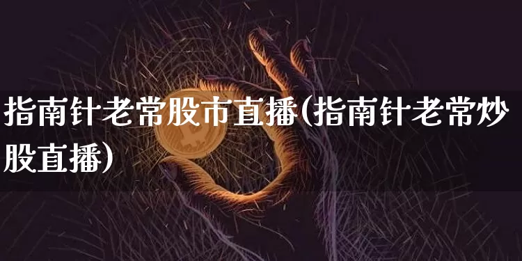 指南针老常股市直播(指南针老常炒股直播)_https://www.jianghaiboli.com_期货_第1张