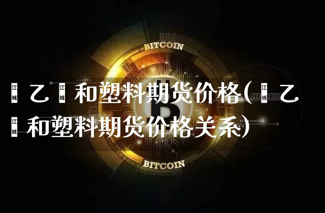 苯乙烯和塑料期货价格(苯乙烯和塑料期货价格关系)_https://www.jianghaiboli.com_外盘期货_第1张