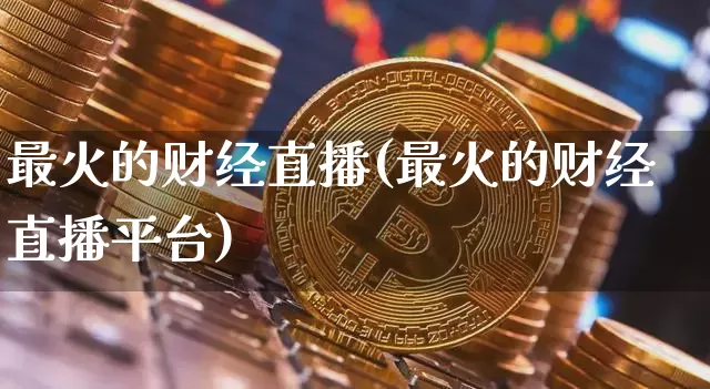 最火的财经直播(最火的财经直播平台)_https://www.jianghaiboli.com_外盘期货_第1张