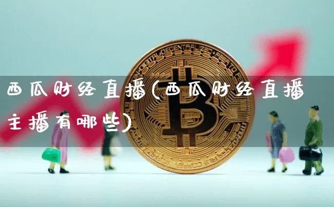 西瓜财经直播(西瓜财经直播主播有哪些)_https://www.jianghaiboli.com_外盘期货_第1张