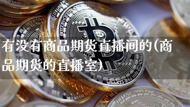 有没有商品期货直播间的(商品期货的直播室)_https://www.jianghaiboli.com_黄金期货_第1张
