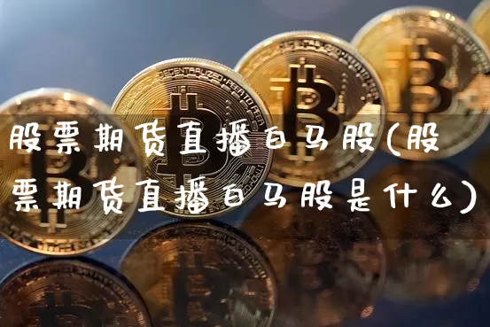 股票期货直播白马股(股票期货直播白马股是什么)_https://www.jianghaiboli.com_黄金期货_第1张