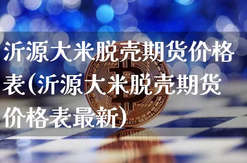 沂源大米脱壳期货价格表(沂源大米脱壳期货价格表最新)_https://www.jianghaiboli.com_外盘期货_第1张