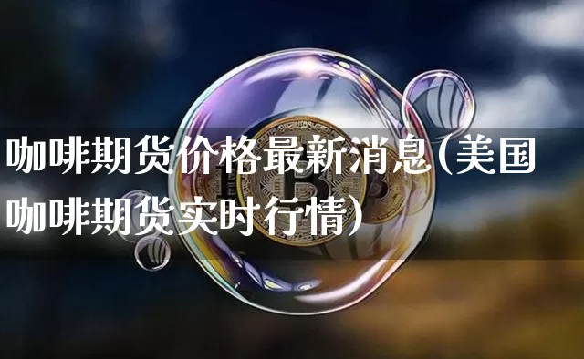咖啡期货价格最新消息(美国咖啡期货实时行情)_https://www.jianghaiboli.com_外盘期货_第1张