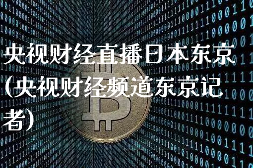 央视财经直播日本东京(央视财经频道东京记者)_https://www.jianghaiboli.com_原油期货_第1张