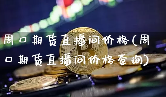 周口期货直播间价格(周口期货直播间价格查询)_https://www.jianghaiboli.com_恒指期货_第1张