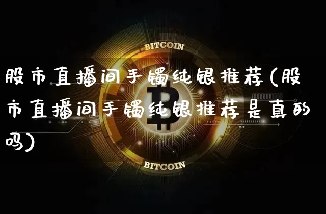 股市直播间手镯纯银推荐(股市直播间手镯纯银推荐是真的吗)_https://www.jianghaiboli.com_期货_第1张