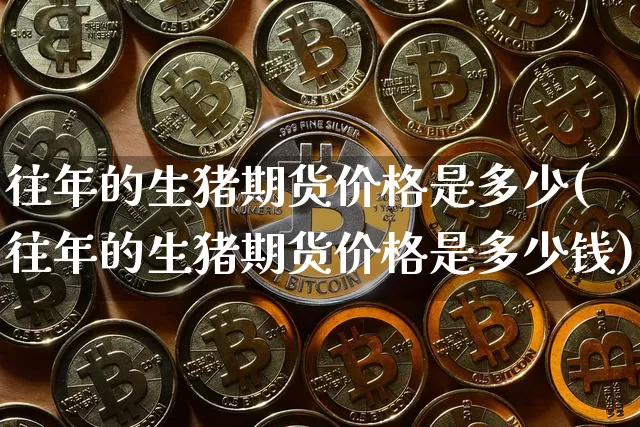 往年的生猪期货价格是多少(往年的生猪期货价格是多少钱)_https://www.jianghaiboli.com_外盘期货_第1张