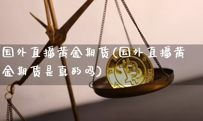 国外直播黄金期货(国外直播黄金期货是真的吗)_https://www.jianghaiboli.com_原油期货_第1张