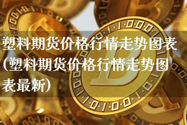 塑料期货价格行情走势图表(塑料期货价格行情走势图表最新)_https://www.jianghaiboli.com_黄金期货_第1张