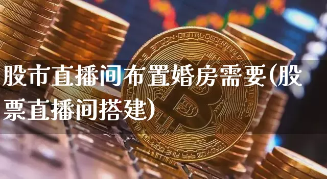 股市直播间布置婚房需要(股票直播间搭建)_https://www.jianghaiboli.com_期货_第1张