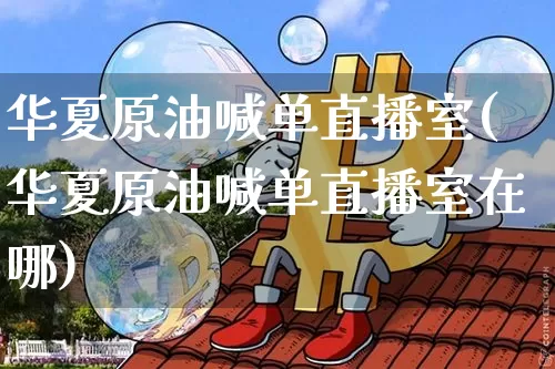 华夏原油喊单直播室(华夏原油喊单直播室在哪)_https://www.jianghaiboli.com_期货_第1张