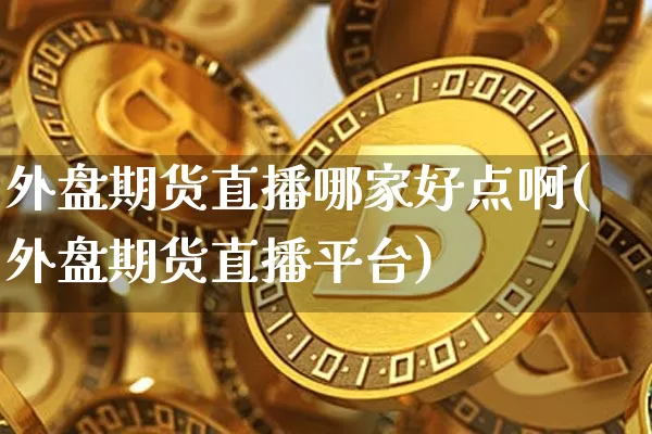 外盘期货直播哪家好点啊(外盘期货直播平台)_https://www.jianghaiboli.com_期货_第1张