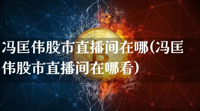 冯匡伟股市直播间在哪(冯匡伟股市直播间在哪看)_https://www.jianghaiboli.com_外盘期货_第1张
