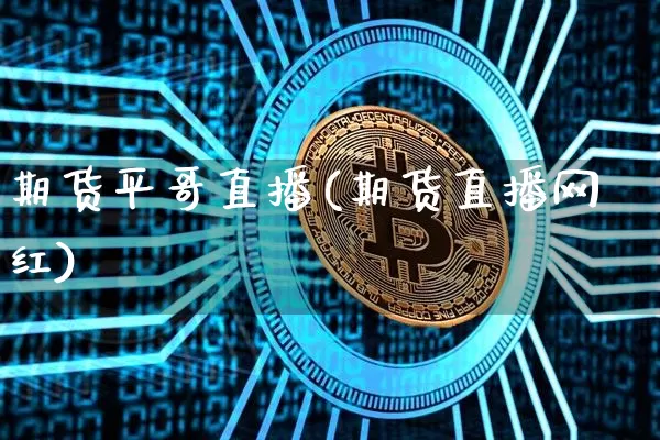期货平哥直播(期货直播网红)_https://www.jianghaiboli.com_外盘期货_第1张