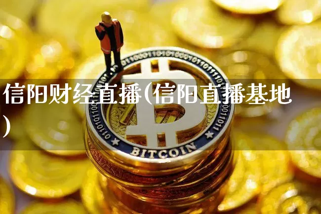 信阳财经直播(信阳直播基地)_https://www.jianghaiboli.com_外盘期货_第1张