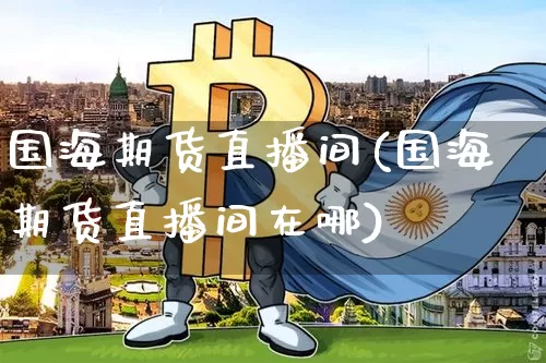 国海期货直播间(国海期货直播间在哪)_https://www.jianghaiboli.com_黄金期货_第1张