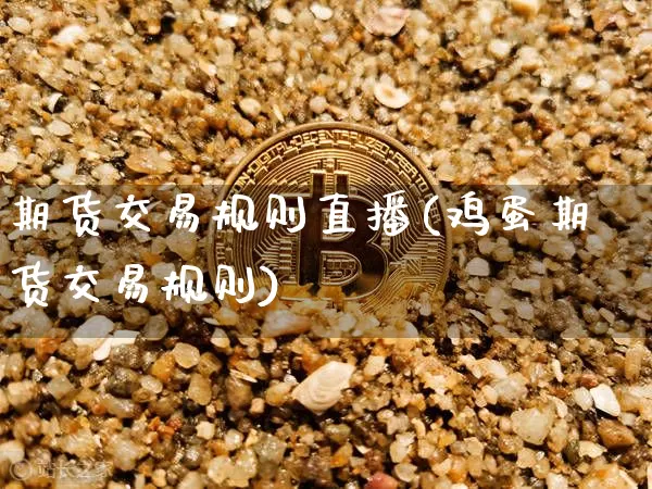 期货交易规则直播(鸡蛋期货交易规则)_https://www.jianghaiboli.com_期货_第1张