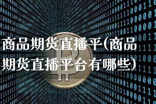 商品期货直播平(商品期货直播平台有哪些)_https://www.jianghaiboli.com_外盘期货_第1张