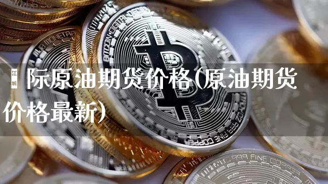 囯际原油期货价格(原油期货价格最新)_https://www.jianghaiboli.com_外盘期货_第1张