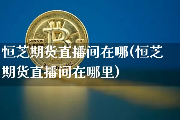 恒芝期货直播间在哪(恒芝期货直播间在哪里)_https://www.jianghaiboli.com_期货_第1张