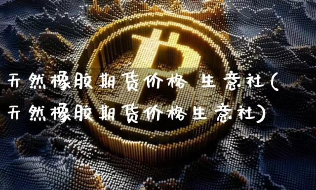 天然橡胶期货价格 生意社(天然橡胶期货价格生意社)_https://www.jianghaiboli.com_黄金期货_第1张