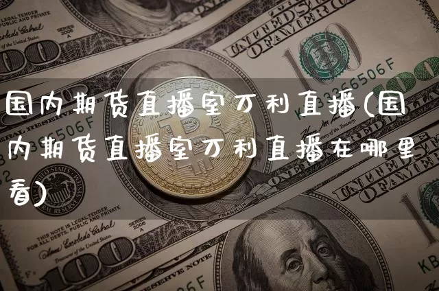 国内期货直播室万利直播(国内期货直播室万利直播在哪里看)_https://www.jianghaiboli.com_原油期货_第1张