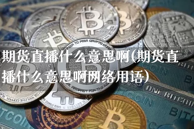 期货直播什么意思啊(期货直播什么意思啊网络用语)_https://www.jianghaiboli.com_黄金期货_第1张