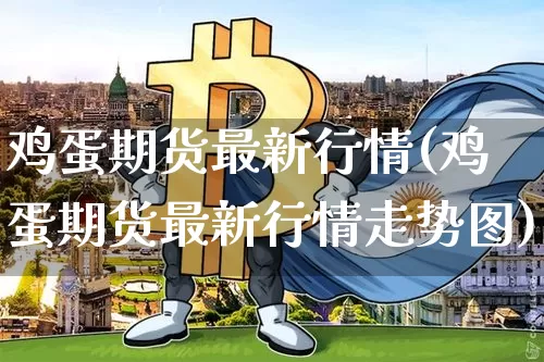 鸡蛋期货最新行情(鸡蛋期货最新行情走势图)_https://www.jianghaiboli.com_原油期货_第1张