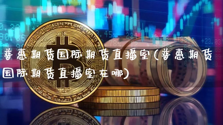 普惠期货国际期货直播室(普惠期货国际期货直播室在哪)_https://www.jianghaiboli.com_原油期货_第1张
