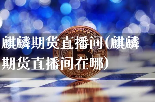 麒麟期货直播间(麒麟期货直播间在哪)_https://www.jianghaiboli.com_外盘期货_第1张
