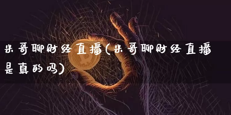 米哥聊财经直播(米哥聊财经直播是真的吗)_https://www.jianghaiboli.com_外盘期货_第1张