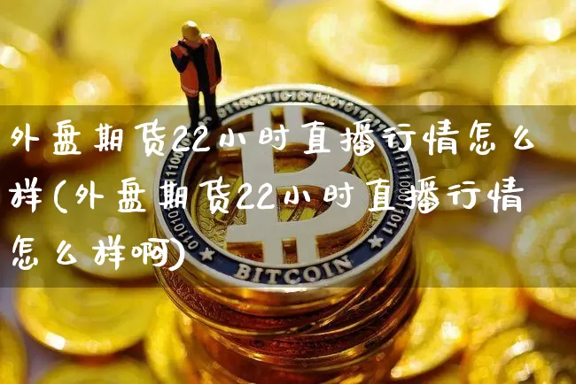 外盘期货22小时直播行情怎么样(外盘期货22小时直播行情怎么样啊)_https://www.jianghaiboli.com_期货_第1张