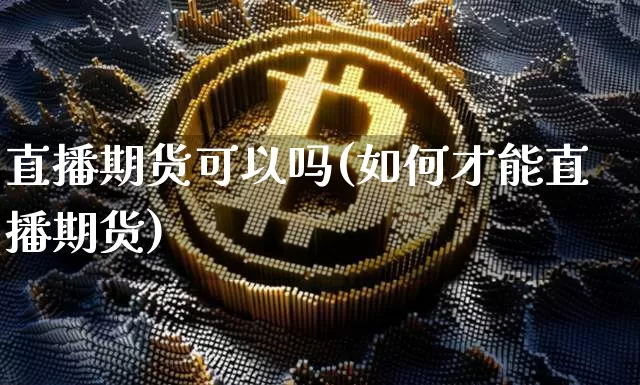 直播期货可以吗(如何才能直播期货)_https://www.jianghaiboli.com_外盘期货_第1张