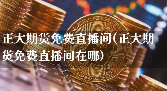 正大期货免费直播间(正大期货免费直播间在哪)_https://www.jianghaiboli.com_恒指期货_第1张