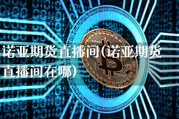 诺亚期货直播间(诺亚期货直播间在哪)_https://www.jianghaiboli.com_期货_第1张
