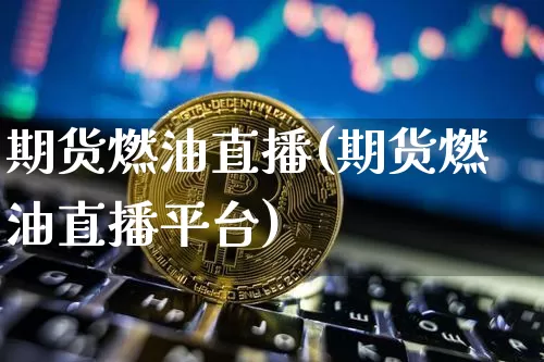 期货燃油直播(期货燃油直播平台)_https://www.jianghaiboli.com_黄金期货_第1张